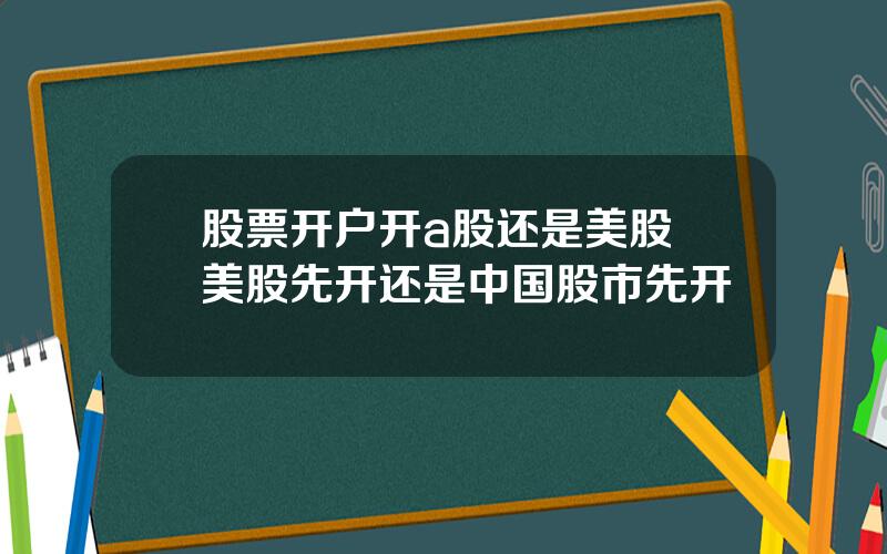 股票开户开a股还是美股 美股先开还是中国股市先开